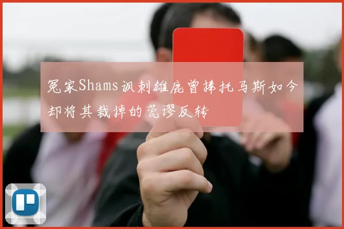 冤家Shams讽刺雄鹿曾捧托马斯如今却将其裁掉的荒谬反转